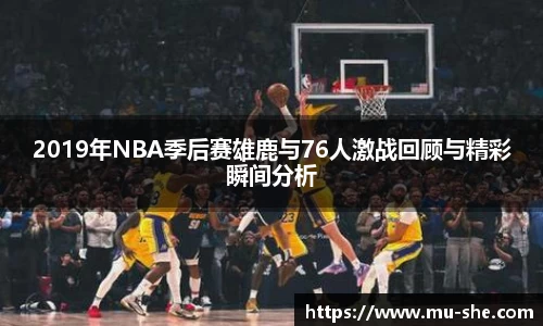 2019年NBA季后赛雄鹿与76人激战回顾与精彩瞬间分析