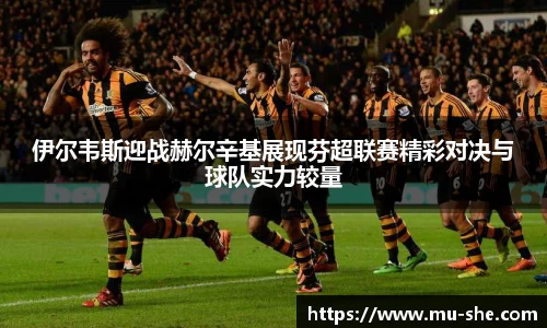 伊尔韦斯迎战赫尔辛基展现芬超联赛精彩对决与球队实力较量