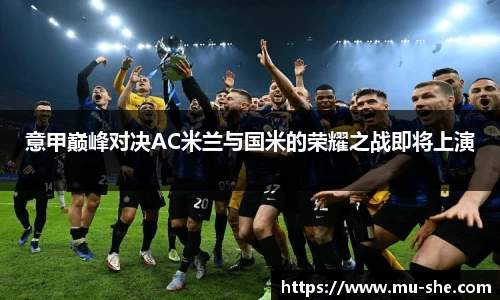 意甲巅峰对决AC米兰与国米的荣耀之战即将上演