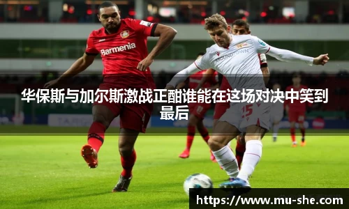 华保斯与加尔斯激战正酣谁能在这场对决中笑到最后