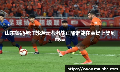 山东鲁能与江苏连云港激战正酣谁能在赛场上笑到最后